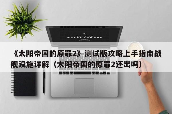 《太阳帝国的原罪2》测试版攻略上手指南战舰设施详解（太阳帝国的原罪2还出吗）