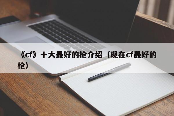 《cf》十大最好的枪介绍（现在cf最好的枪）