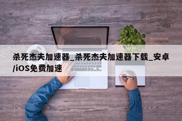 杀死杰夫加速器_杀死杰夫加速器下载_安卓/iOS免费加速