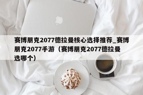 赛博朋克2077德拉曼核心选择推荐_赛博朋克2077手游（赛博朋克2077德拉曼选哪个）