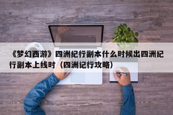 《梦幻西游》四洲纪行副本什么时候出四洲纪行副本上线时（四洲记行攻略）