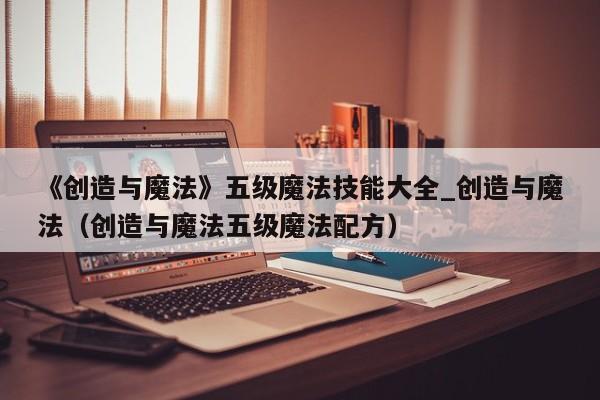 《创造与魔法》五级魔法技能大全_创造与魔法（创造与魔法五级魔法配方）