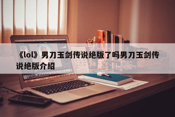 《lol》男刀玉剑传说绝版了吗男刀玉剑传说绝版介绍