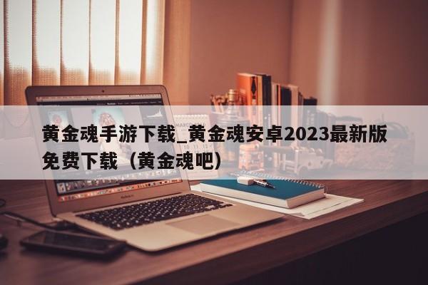 黄金魂手游下载_黄金魂安卓2023最新版免费下载（黄金魂吧）