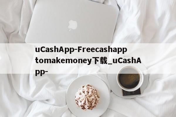 uCashApp-Freecashapptomakemoney下载_uCashApp-
