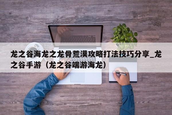 龙之谷海龙之龙骨荒漠攻略打法技巧分享_龙之谷手游（龙之谷端游海龙）