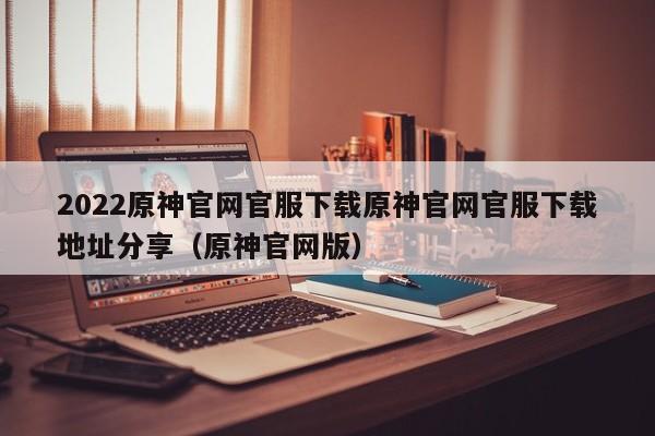 2022原神官网官服下载原神官网官服下载地址分享（原神官网版）