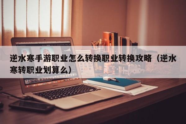 逆水寒手游职业怎么转换职业转换攻略（逆水寒转职业划算么）
