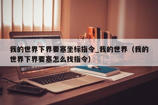 我的世界下界要塞坐标指令_我的世界（我的世界下界要塞怎么找指令）