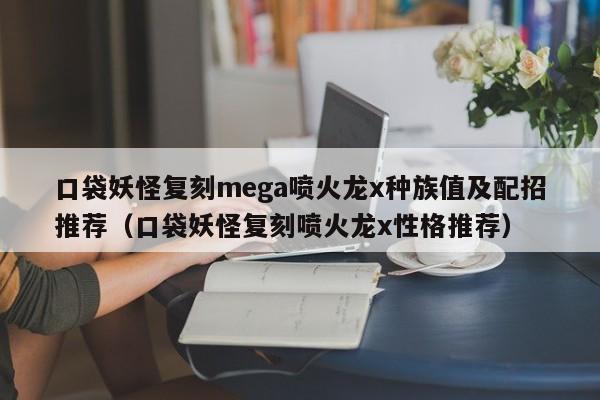 口袋妖怪复刻mega喷火龙x种族值及配招推荐（口袋妖怪复刻喷火龙x性格推荐）