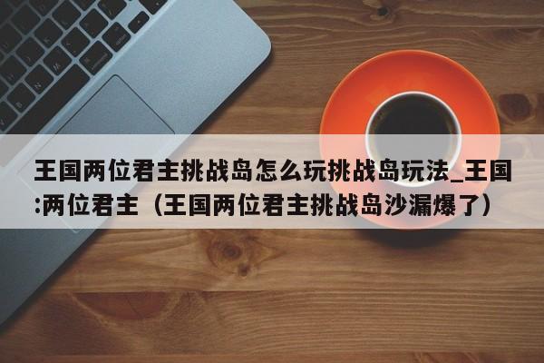 王国两位君主挑战岛怎么玩挑战岛玩法_王国:两位君主（王国两位君主挑战岛沙漏爆了）