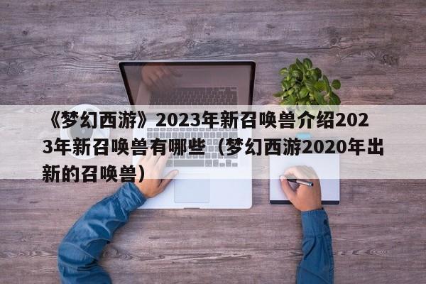 《梦幻西游》2023年新召唤兽介绍2023年新召唤兽有哪些（梦幻西游2020年出新的召唤兽）