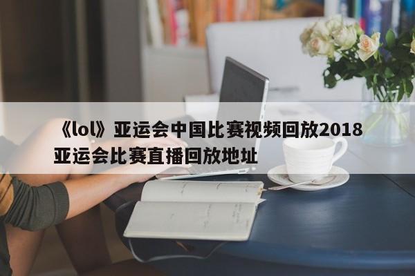 《lol》亚运会中国比赛视频回放2018亚运会比赛直播回放地址