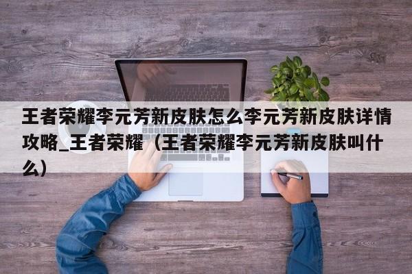 王者荣耀李元芳新皮肤怎么李元芳新皮肤详情攻略_王者荣耀（王者荣耀李元芳新皮肤叫什么）