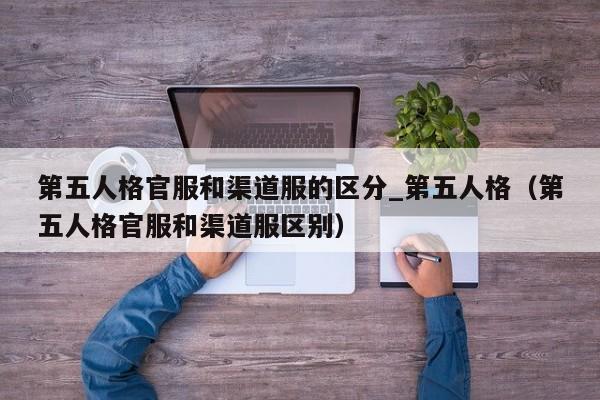 第五人格官服和渠道服的区分_第五人格（第五人格官服和渠道服区别）