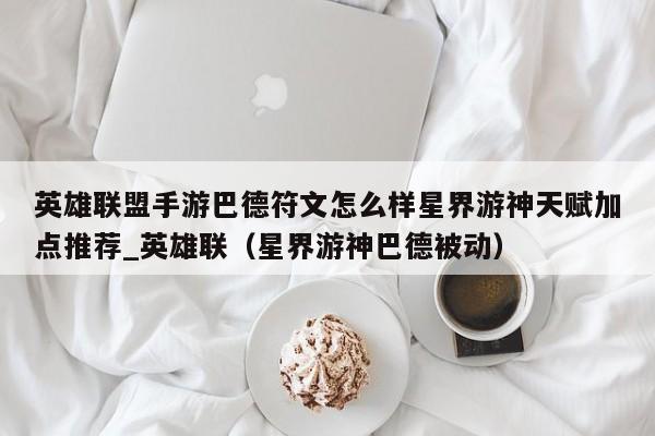 英雄联盟手游巴德符文怎么样星界游神天赋加点推荐_英雄联（星界游神巴德被动）