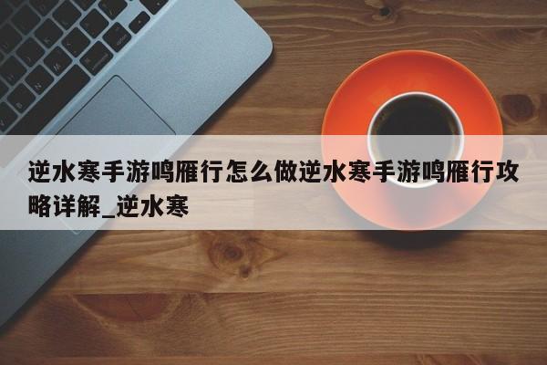 逆水寒手游鸣雁行怎么做逆水寒手游鸣雁行攻略详解_逆水寒