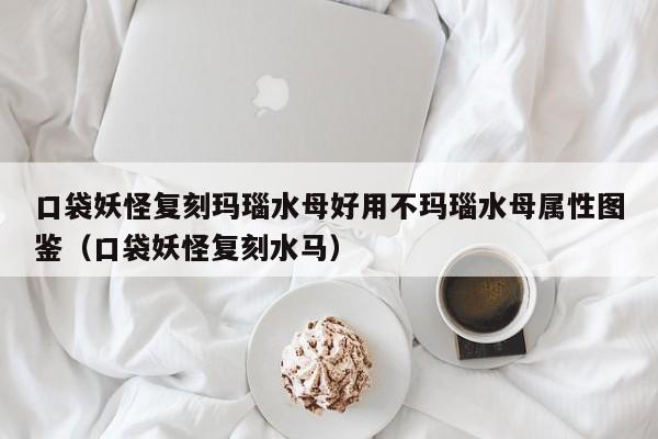 口袋妖怪复刻玛瑙水母好用不玛瑙水母属性图鉴（口袋妖怪复刻水马）