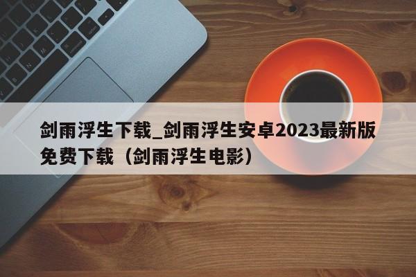 剑雨浮生下载_剑雨浮生安卓2023最新版免费下载（剑雨浮生电影）