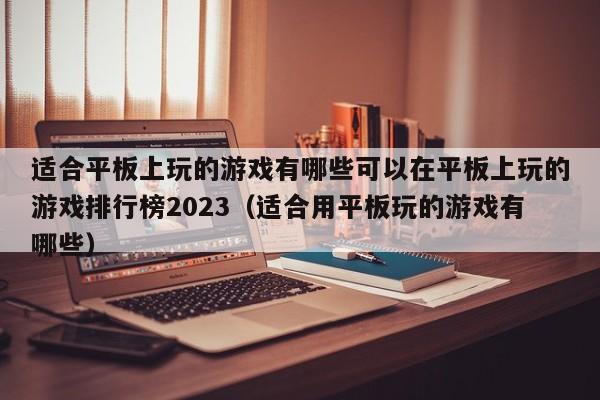 适合平板上玩的游戏有哪些可以在平板上玩的游戏排行榜2023（适合用平板玩的游戏有哪些）