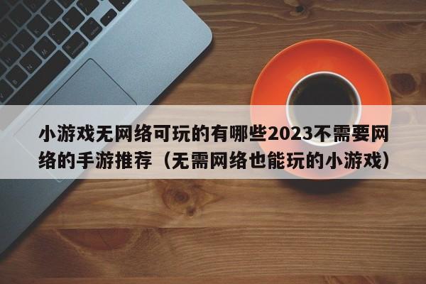 小游戏无网络可玩的有哪些2023不需要网络的手游推荐（无需网络也能玩的小游戏）