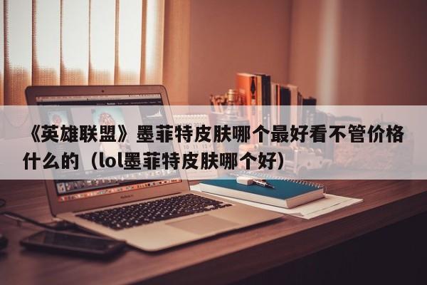 《英雄联盟》墨菲特皮肤哪个最好看不管价格什么的（lol墨菲特皮肤哪个好）