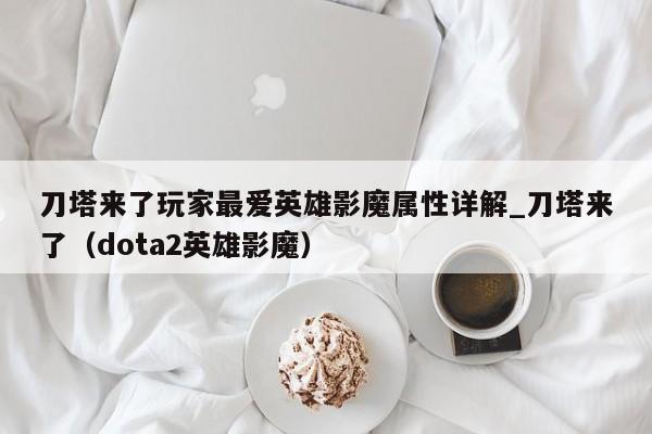 刀塔来了玩家最爱英雄影魔属性详解_刀塔来了（dota2英雄影魔）