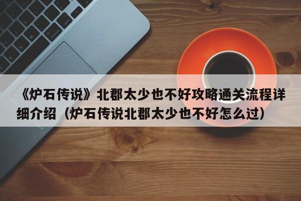 《炉石传说》北郡太少也不好攻略通关流程详细介绍（炉石传说北郡太少也不好怎么过）