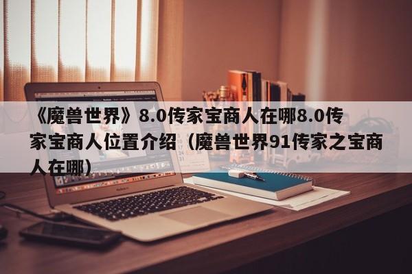 《魔兽世界》8.0传家宝商人在哪8.0传家宝商人位置介绍（魔兽世界91传家之宝商人在哪）