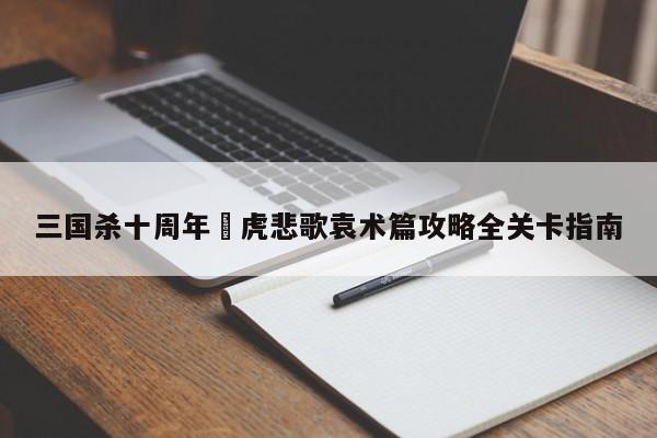 三国杀十周年虓虎悲歌袁术篇攻略全关卡指南
