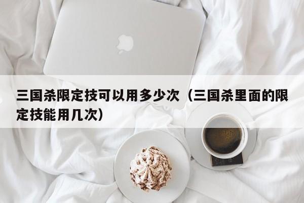 三国杀限定技可以用多少次（三国杀里面的限定技能用几次）