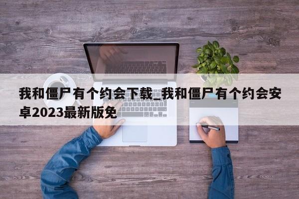 我和僵尸有个约会下载_我和僵尸有个约会安卓2023最新版免