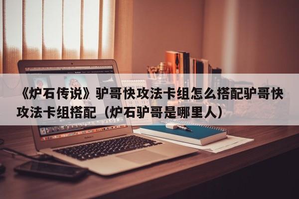 《炉石传说》驴哥快攻法卡组怎么搭配驴哥快攻法卡组搭配（炉石驴哥是哪里人）