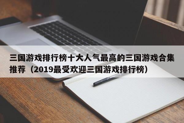 三国游戏排行榜十大人气最高的三国游戏合集推荐（2019最受欢迎三国游戏排行榜）