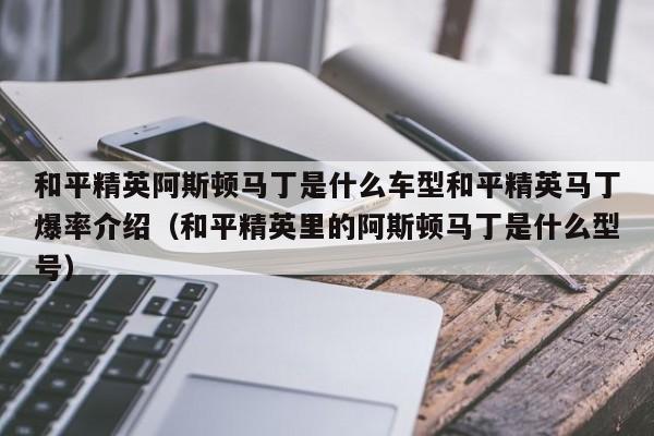 和平精英阿斯顿马丁是什么车型和平精英马丁爆率介绍（和平精英里的阿斯顿马丁是什么型号）