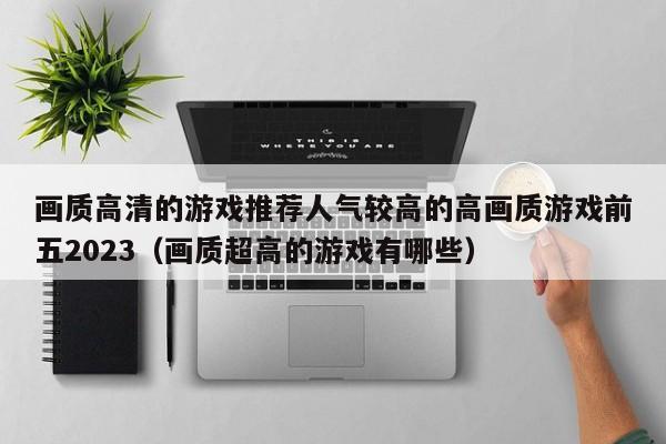 画质高清的游戏推荐人气较高的高画质游戏前五2023（画质超高的游戏有哪些）