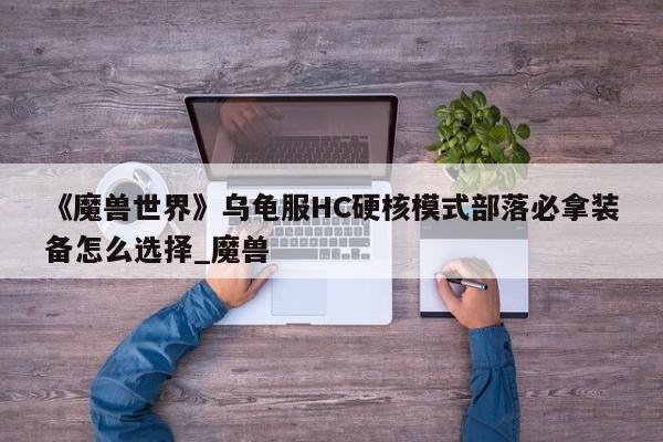 《魔兽世界》乌龟服HC硬核模式部落必拿装备怎么选择_魔兽