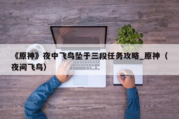 《原神》夜中飞鸟坠于三段任务攻略_原神（夜间飞鸟）