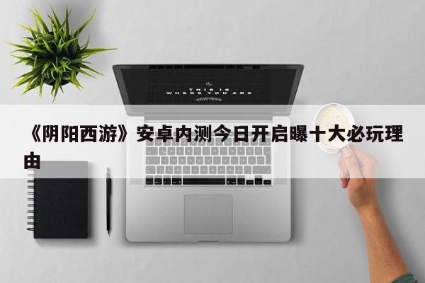 《阴阳西游》安卓内测今日开启曝十大必玩理由