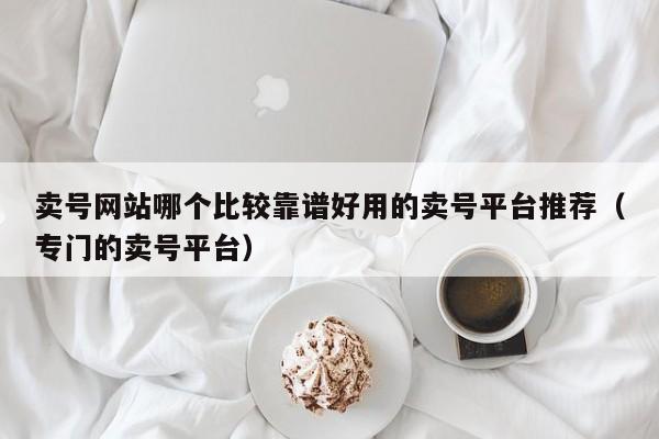 卖号网站哪个比较靠谱好用的卖号平台推荐（专门的卖号平台）