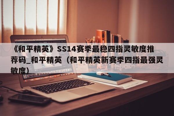 《和平精英》SS14赛季最稳四指灵敏度推荐码_和平精英（和平精英新赛季四指最强灵敏度）