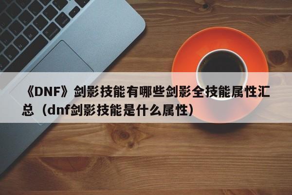 《DNF》剑影技能有哪些剑影全技能属性汇总（dnf剑影技能是什么属性）