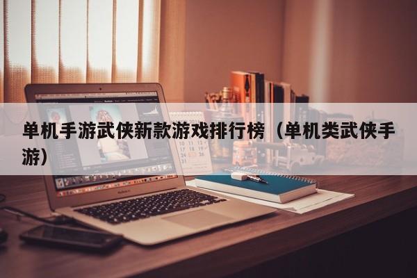 单机手游武侠新款游戏排行榜（单机类武侠手游）