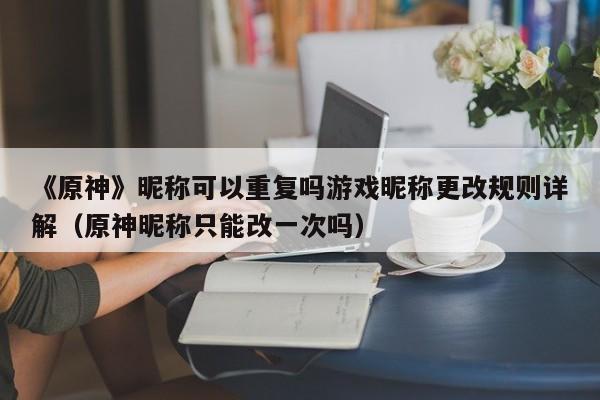 《原神》昵称可以重复吗游戏昵称更改规则详解（原神昵称只能改一次吗）