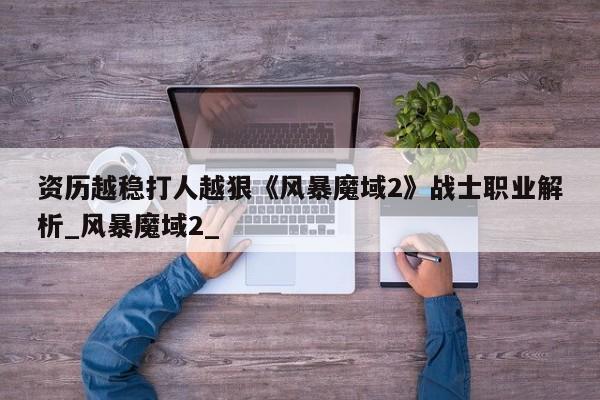 资历越稳打人越狠《风暴魔域2》战士职业解析_风暴魔域2_