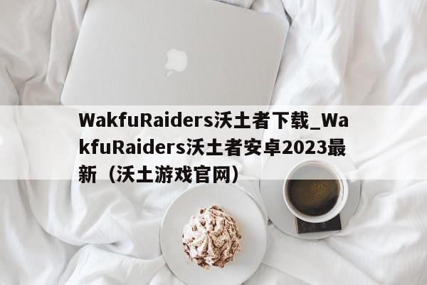 WakfuRaiders沃土者下载_WakfuRaiders沃土者安卓2023最新（沃土游戏官网）