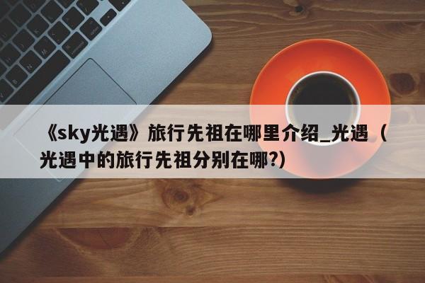 《sky光遇》旅行先祖在哪里介绍_光遇（光遇中的旅行先祖分别在哪?）