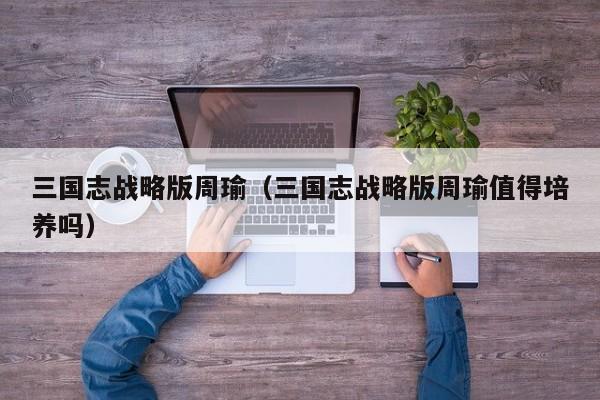 三国志战略版周瑜（三国志战略版周瑜值得培养吗）