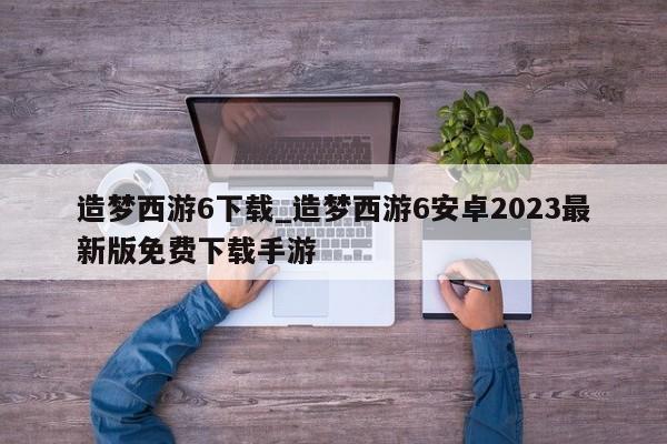 造梦西游6下载_造梦西游6安卓2023最新版免费下载手游