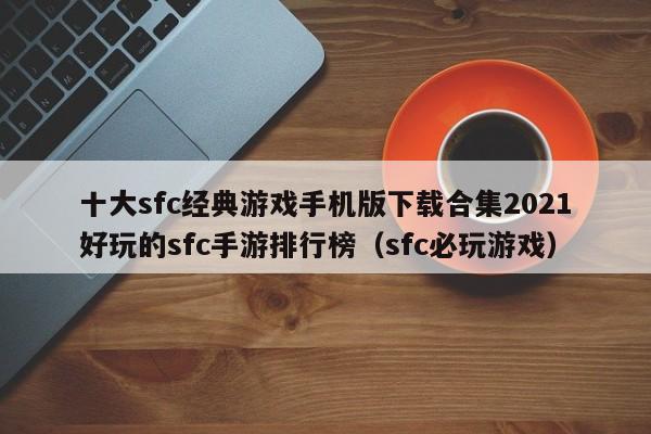 十大sfc经典游戏手机版下载合集2021好玩的sfc手游排行榜（sfc必玩游戏）